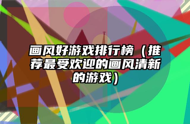 画风好游戏排行榜（推荐最受欢迎的画风清新的游戏）