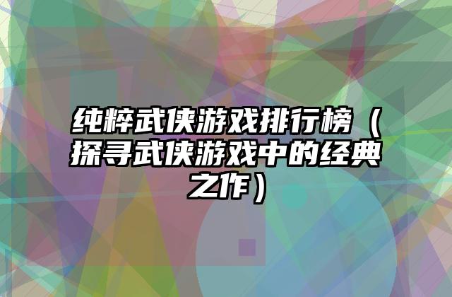 纯粹武侠游戏排行榜（探寻武侠游戏中的经典之作）