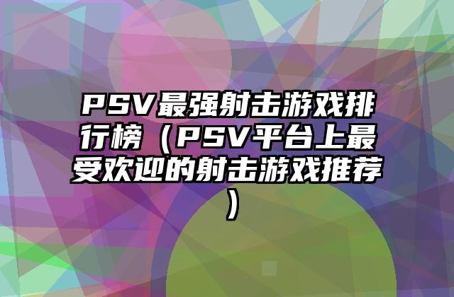 PSV最强射击游戏排行榜（PSV平台上最受欢迎的射击游戏推荐）
