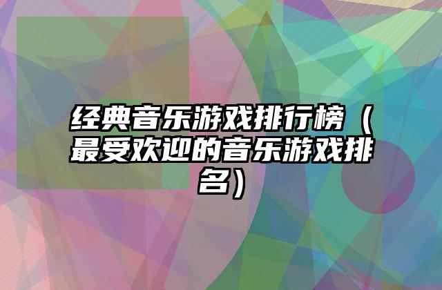 经典音乐游戏排行榜（最受欢迎的音乐游戏排名）