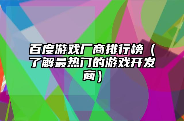 百度游戏厂商排行榜（了解最热门的游戏开发商）
