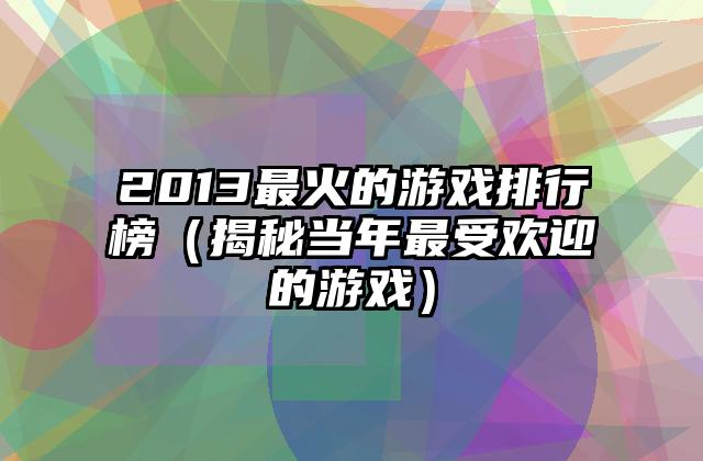 2013最火的游戏排行榜（揭秘当年最受欢迎的游戏）