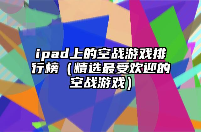 ipad上的空战游戏排行榜（精选最受欢迎的空战游戏）