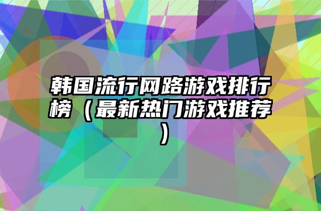 韩国流行网路游戏排行榜（最新热门游戏推荐）