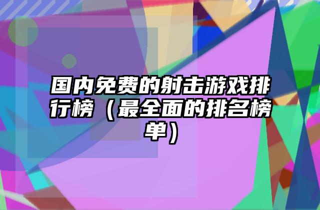 国内免费的射击游戏排行榜（最全面的排名榜单）