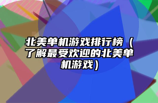 北美单机游戏排行榜（了解最受欢迎的北美单机游戏）