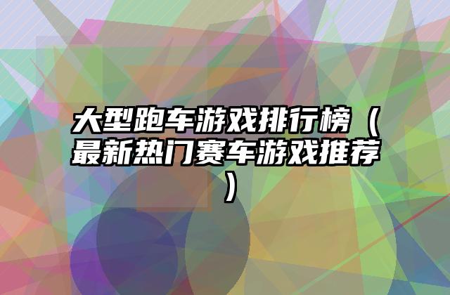 大型跑车游戏排行榜（最新热门赛车游戏推荐）