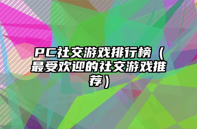 PC社交游戏排行榜（最受欢迎的社交游戏推荐）