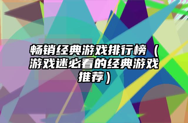 畅销经典游戏排行榜（游戏迷必看的经典游戏推荐）