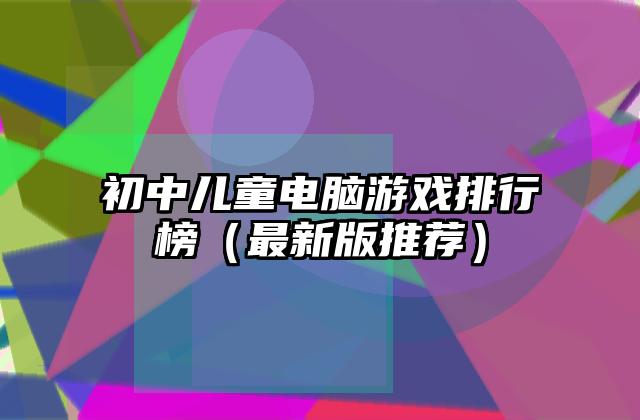 初中儿童电脑游戏排行榜（最新版推荐）