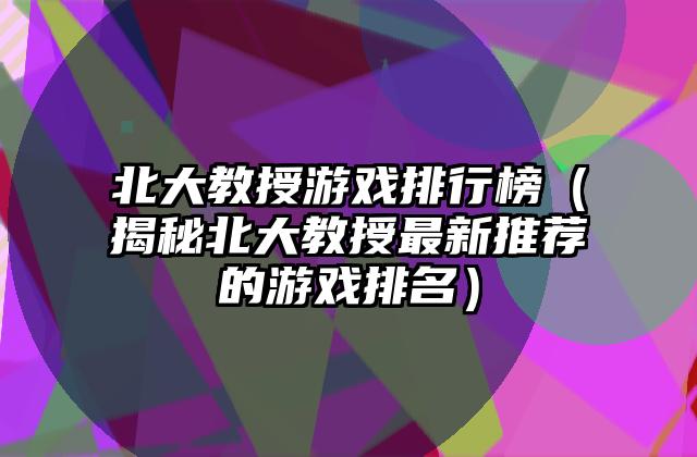 北大教授游戏排行榜（揭秘北大教授最新推荐的游戏排名）