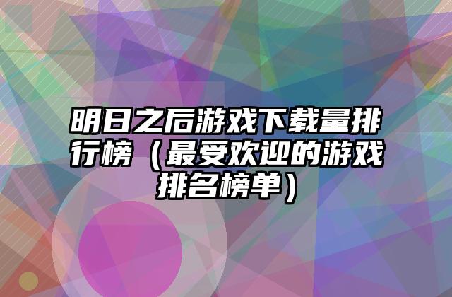明日之后游戏下载量排行榜（最受欢迎的游戏排名榜单）