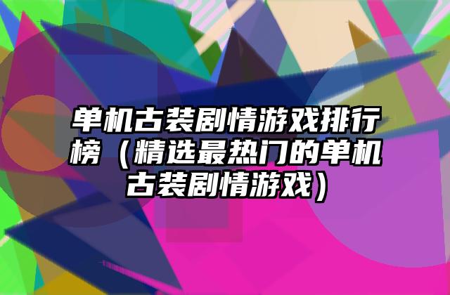 单机古装剧情游戏排行榜（精选最热门的单机古装剧情游戏）