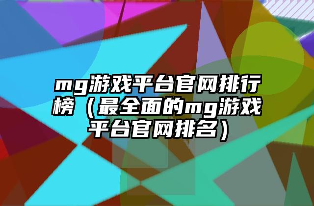 mg游戏平台官网排行榜（最全面的mg游戏平台官网排名）