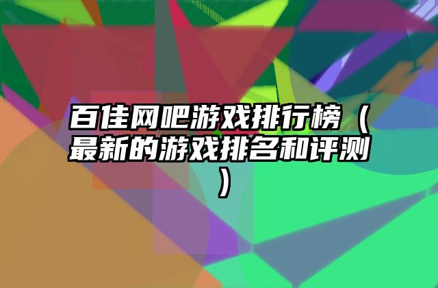 百佳网吧游戏排行榜（最新的游戏排名和评测）