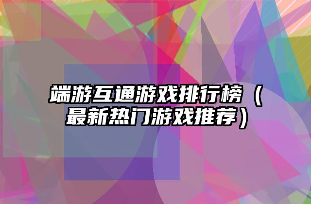 端游互通游戏排行榜（最新热门游戏推荐）