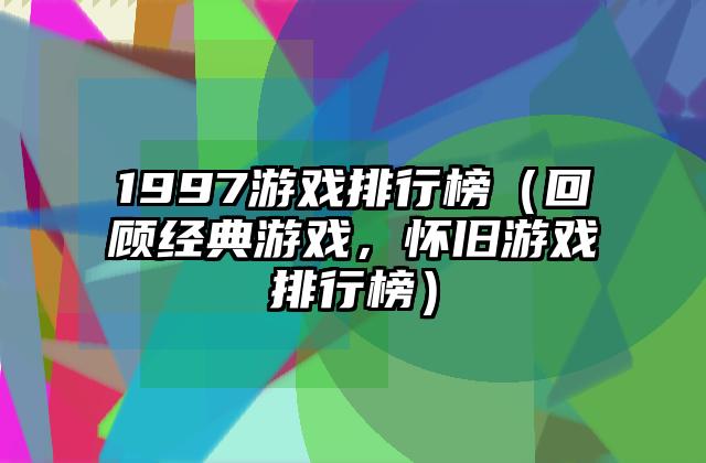 1997游戏排行榜（回顾经典游戏，怀旧游戏排行榜）