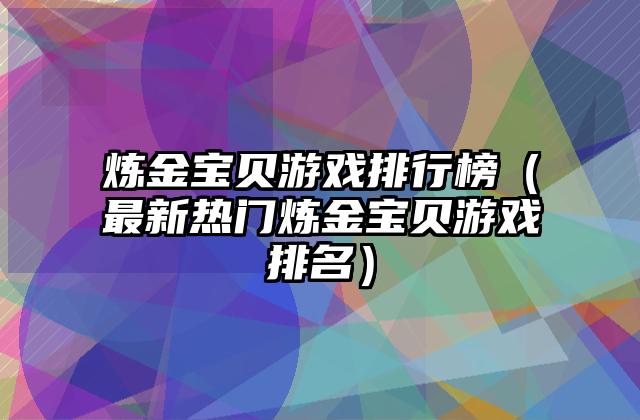 炼金宝贝游戏排行榜（最新热门炼金宝贝游戏排名）