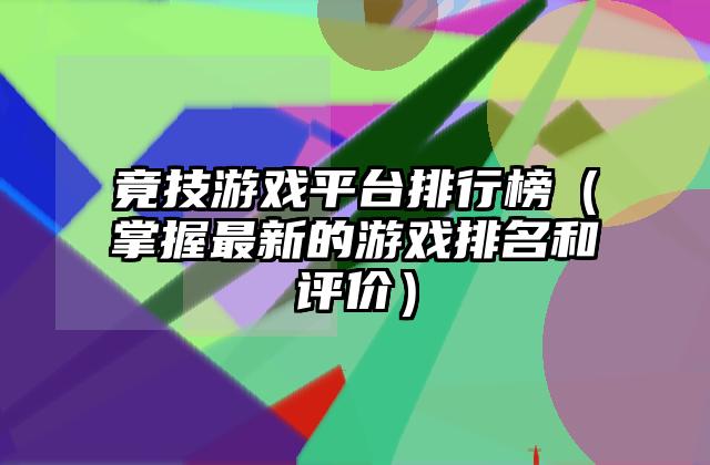 竟技游戏平台排行榜（掌握最新的游戏排名和评价）