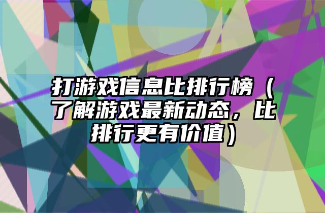 打游戏信息比排行榜（了解游戏最新动态，比排行更有价值）