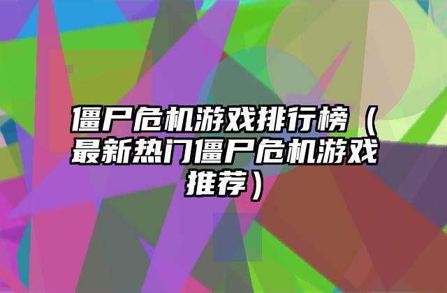 僵尸危机游戏排行榜（最新热门僵尸危机游戏推荐）