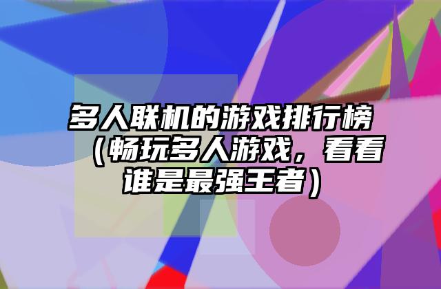 多人联机的游戏排行榜（畅玩多人游戏，看看谁是最强王者）