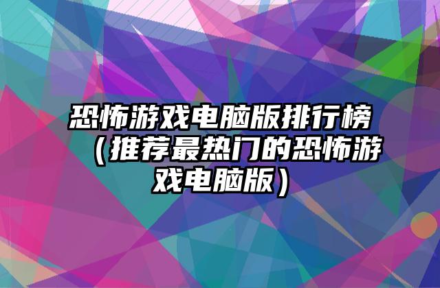 恐怖游戏电脑版排行榜（推荐最热门的恐怖游戏电脑版）