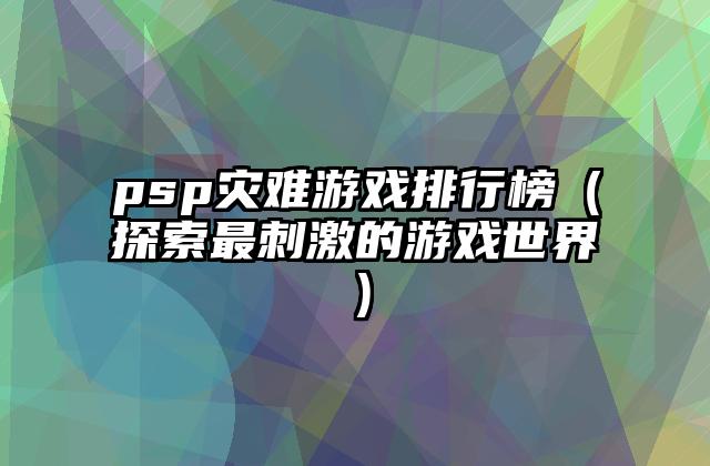 psp灾难游戏排行榜（探索最刺激的游戏世界）