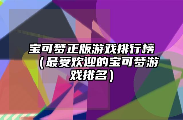 宝可梦正版游戏排行榜（最受欢迎的宝可梦游戏排名）