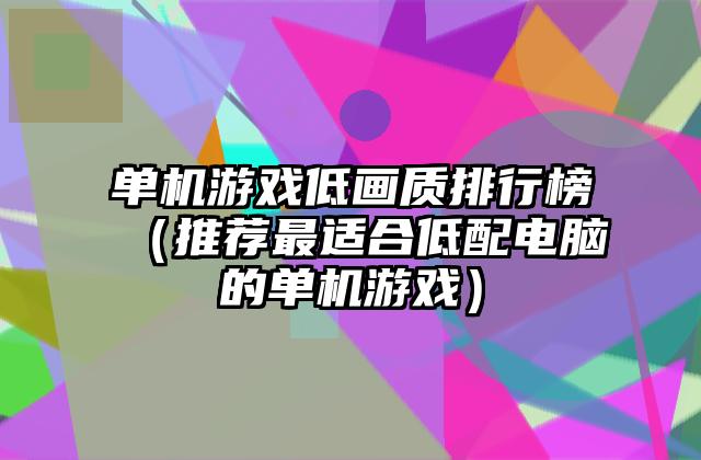 单机游戏低画质排行榜（推荐最适合低配电脑的单机游戏）