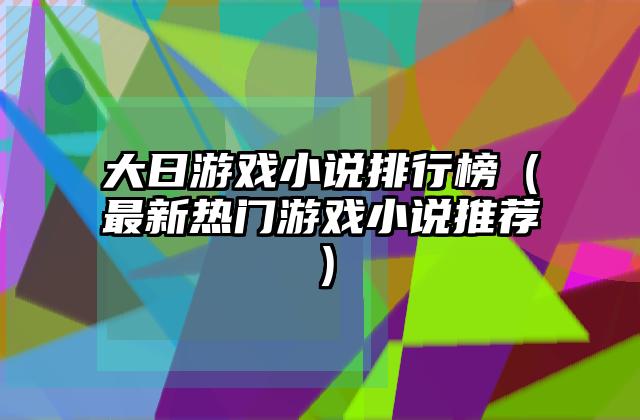 大日游戏小说排行榜（最新热门游戏小说推荐）