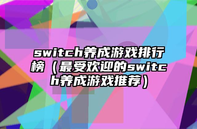 switch养成游戏排行榜（最受欢迎的switch养成游戏推荐）