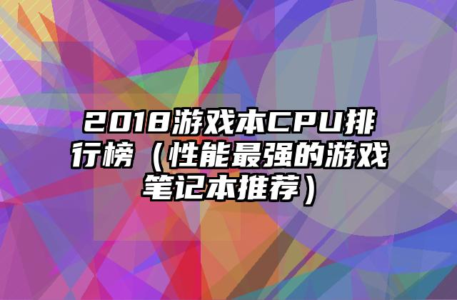 2018游戏本CPU排行榜（性能最强的游戏笔记本推荐）
