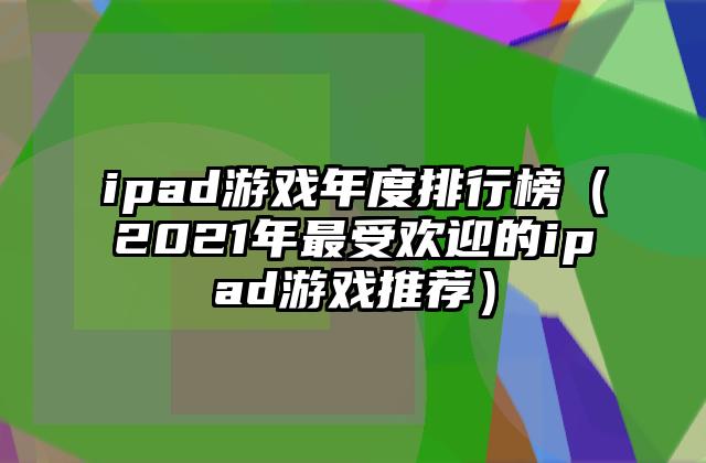 ipad游戏年度排行榜（2021年最受欢迎的ipad游戏推荐）