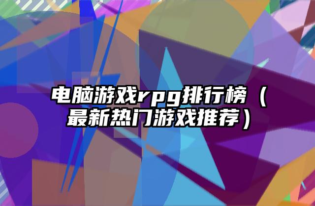 电脑游戏rpg排行榜（最新热门游戏推荐）