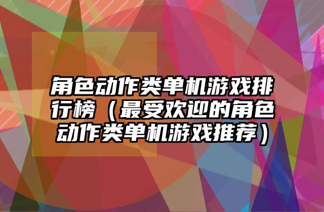 角色动作类单机游戏排行榜（最受欢迎的角色动作类单机游戏推荐）
