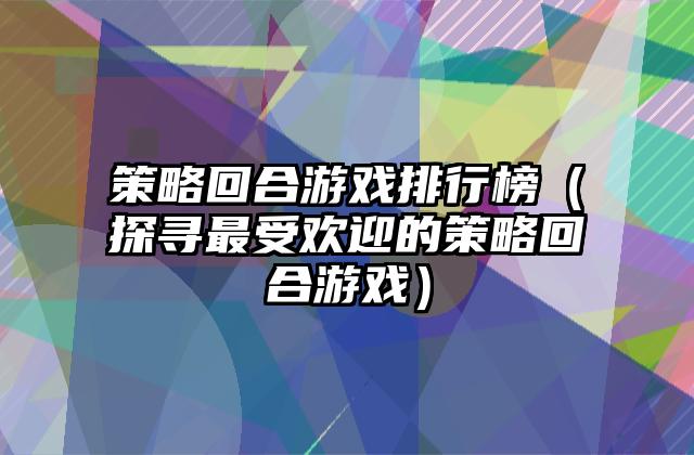 策略回合游戏排行榜（探寻最受欢迎的策略回合游戏）