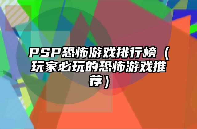 PSP恐怖游戏排行榜（玩家必玩的恐怖游戏推荐）