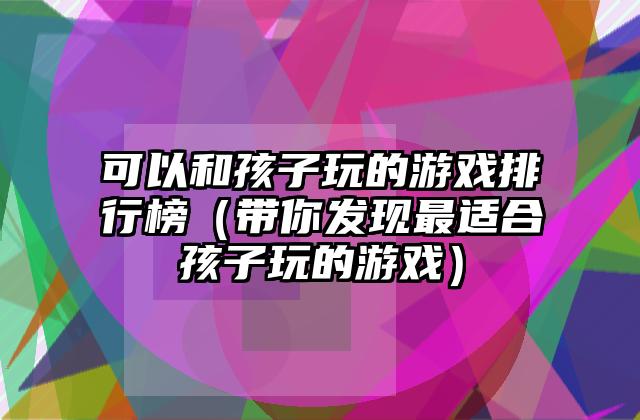可以和孩子玩的游戏排行榜（带你发现最适合孩子玩的游戏）