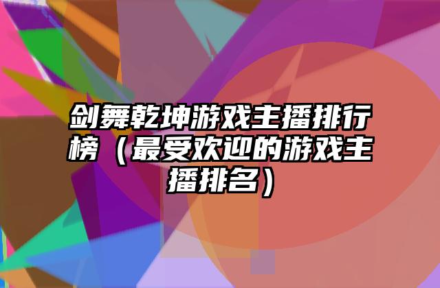 剑舞乾坤游戏主播排行榜（最受欢迎的游戏主播排名）