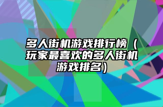 多人街机游戏排行榜（玩家最喜欢的多人街机游戏排名）