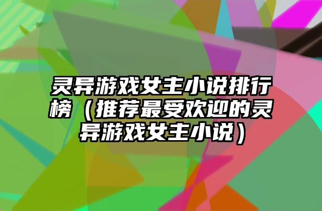 灵异游戏女主小说排行榜（推荐最受欢迎的灵异游戏女主小说）
