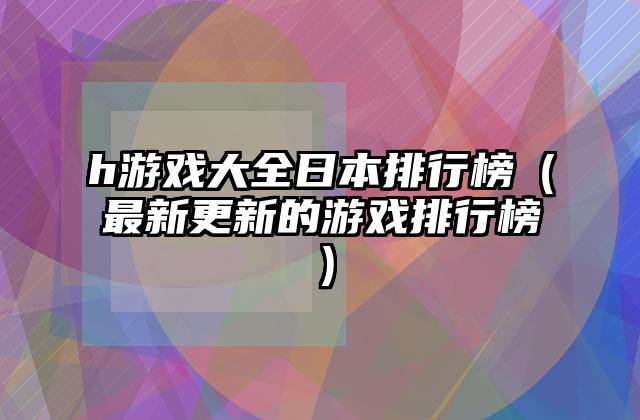 h游戏大全日本排行榜（最新更新的游戏排行榜）
