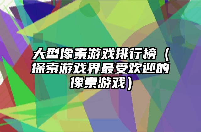 大型像素游戏排行榜（探索游戏界最受欢迎的像素游戏）
