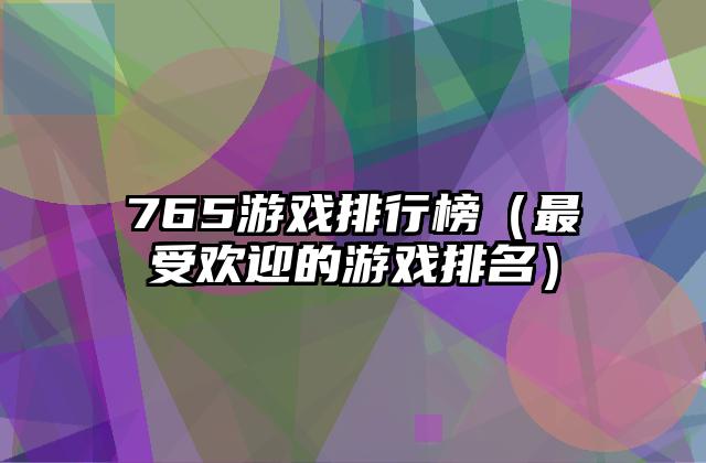 765游戏排行榜（最受欢迎的游戏排名）