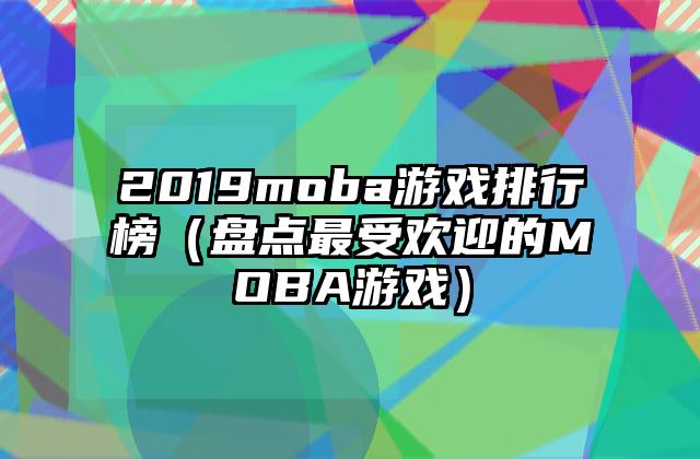 2019moba游戏排行榜（盘点最受欢迎的MOBA游戏）