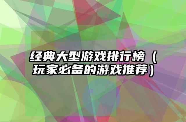 经典大型游戏排行榜（玩家必备的游戏推荐）