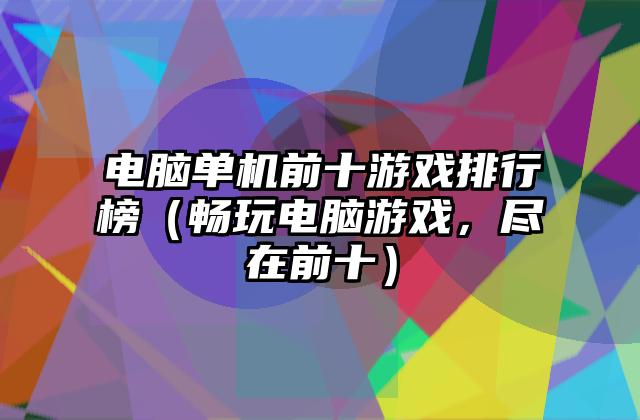 电脑单机前十游戏排行榜（畅玩电脑游戏，尽在前十）