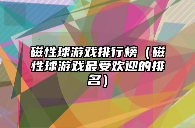磁性球游戏排行榜（磁性球游戏最受欢迎的排名）