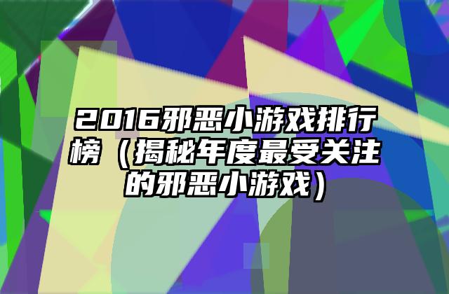 2016邪恶小游戏排行榜（揭秘年度最受关注的邪恶小游戏）